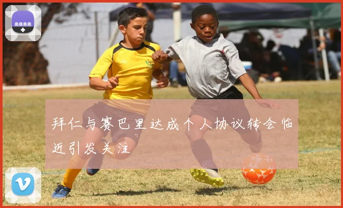 拜仁与赛巴里达成个人协议转会临近引发关注