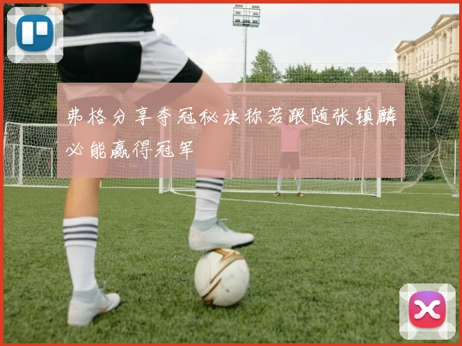 弗格分享夺冠秘诀称若跟随张镇麟必能赢得冠军