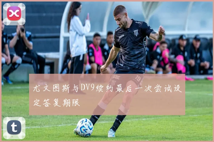 尤文图斯与DV9续约最后一次尝试设定答复期限